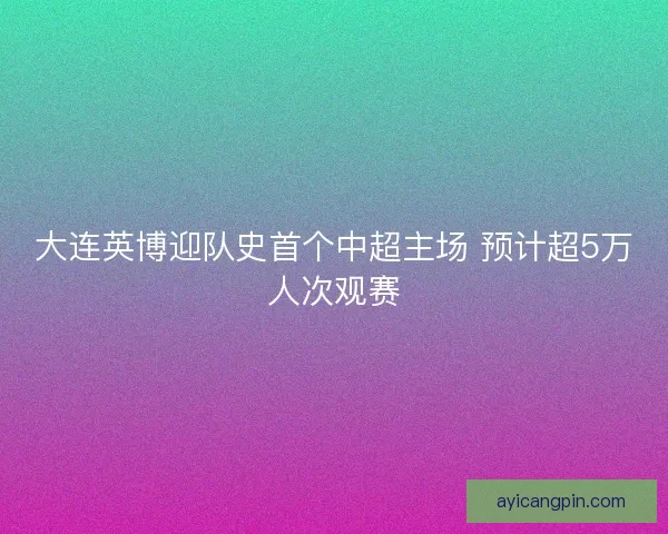大连英博迎队史首个中超主场 预计超5万人次观赛