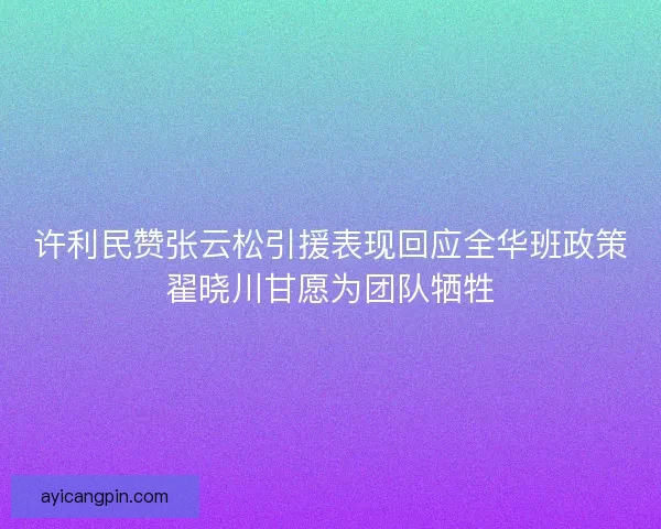 许利民赞张云松引援表现回应全华班政策翟晓川甘愿为团队牺牲