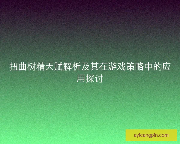扭曲树精天赋解析及其在游戏策略中的应用探讨