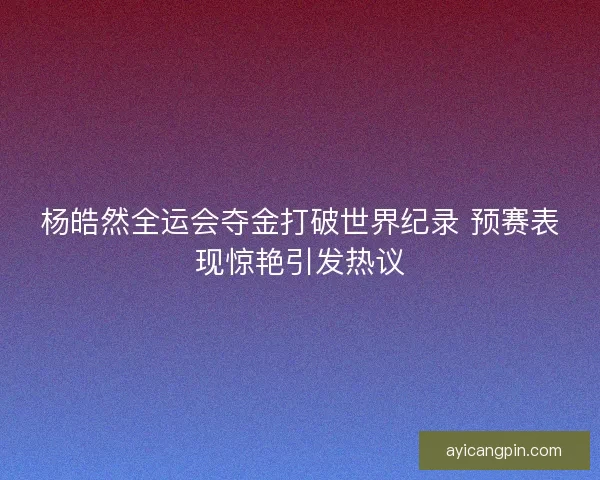 杨皓然全运会夺金打破世界纪录 预赛表现惊艳引发热议
