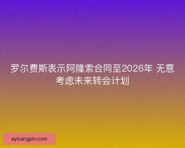 罗尔费斯表示阿隆索合同至2026年 无意考虑未来转会计划