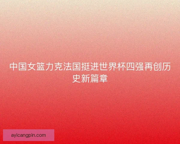 中国女篮力克法国挺进世界杯四强再创历史新篇章