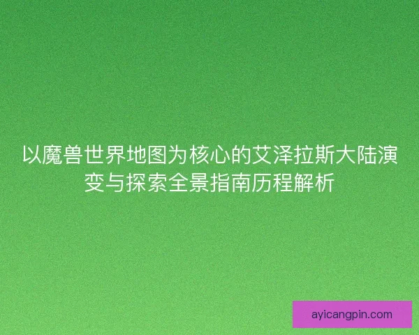 以魔兽世界地图为核心的艾泽拉斯大陆演变与探索全景指南历程解析