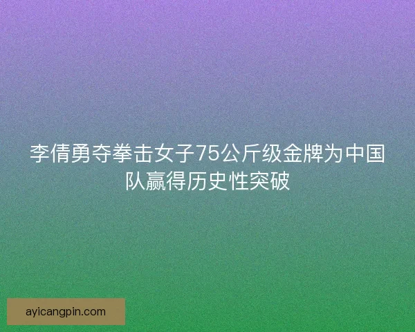 李倩勇夺拳击女子75公斤级金牌为中国队赢得历史性突破