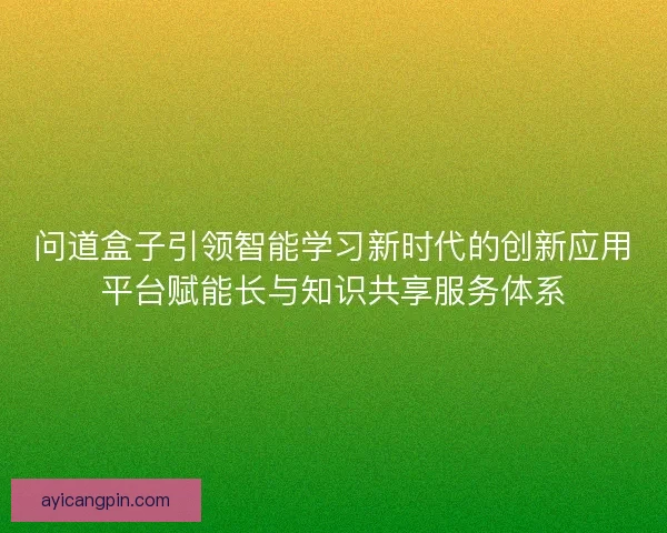 问道盒子引领智能学习新时代的创新应用平台赋能长与知识共享服务体系